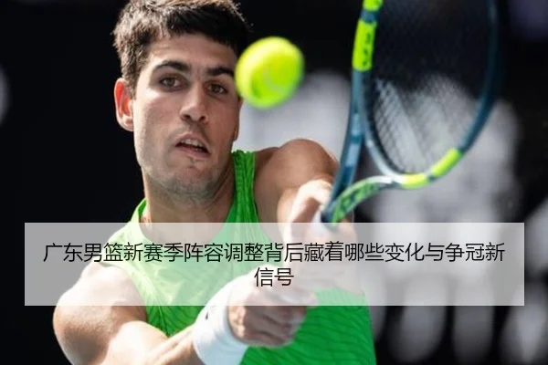 广东男篮新赛季阵容调整背后藏着哪些变化与争冠新信号 - Kaiyuan Games