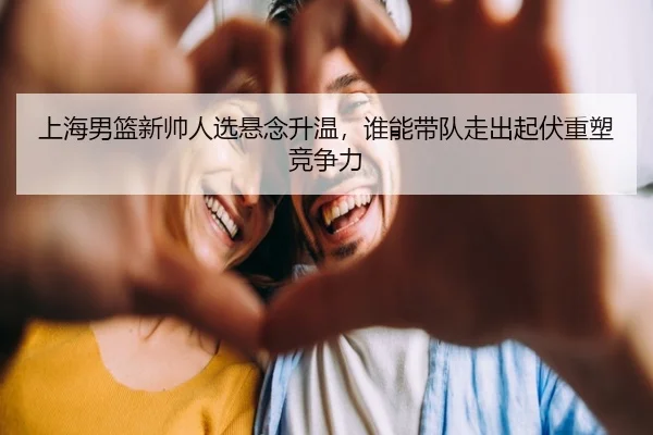 上海男篮新帅人选悬念升温，谁能带队走出起伏重塑竞争力 - Kaiyuan Games